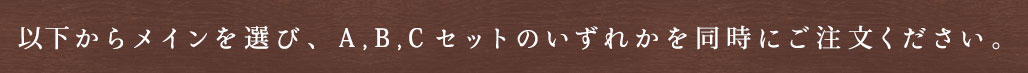 以下からメインを選び、A,B,Cセットのいずれかを同時にご注文ください。