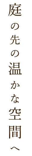 庭の先の温かな空間へ