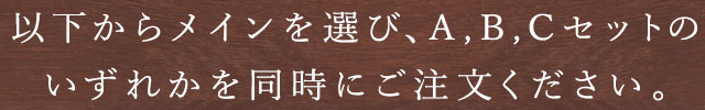 以下からメインを選び、A,B,Cセットのいずれかを同時にご注文ください。