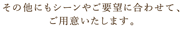 シーンやご要望に合わせて